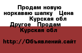 Продам новую норкаваю шапку › Цена ­ 2 000 - Курская обл. Другое » Продам   . Курская обл.